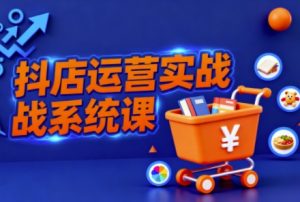 抖音小店全流程实操课，助创业者商家系统掌握抖店运营精髓-一号资源库
