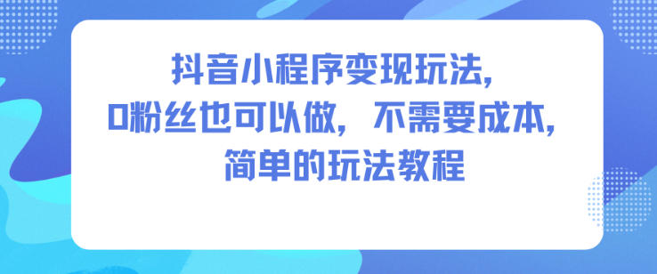 抖音小程序变现玩法，0粉丝也可以做，不需要成本，简单的玩法教程-一号资源库