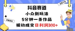 抖音赛道：小众新玩法，5分钟一条作品，被动成交，日利润3张-一号资源库