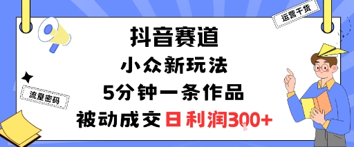 抖音赛道：小众新玩法，5分钟一条作品，被动成交，日利润3张-一号资源库