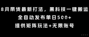 8月带货最新打法，黑科技一键搬运，全自动发布单日5张+，提供矩阵玩法+无限账号【揭秘】-一号资源库