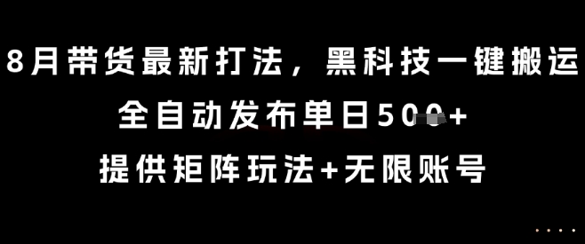 8月带货最新打法，黑科技一键搬运，全自动发布单日5张+，提供矩阵玩法+无限账号【揭秘】-一号资源库