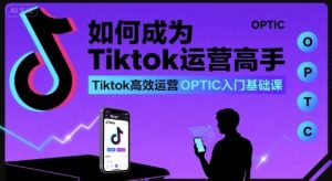如何成为Tiktok运营高手，Tiktok高效运营OPTIC入门基础课-一号资源库