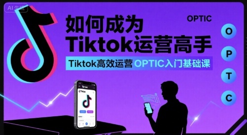 如何成为Tiktok运营高手，Tiktok高效运营OPTIC入门基础课-一号资源库