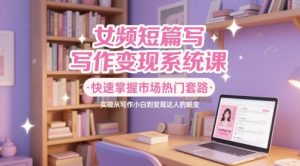 女频短篇写作变现系统课，快速掌握市场热门套路，实现从写作小白到变现达人的蜕变-一号资源库