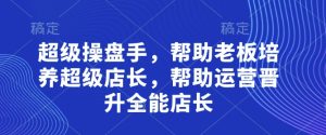 超级操盘手，​帮助老板培养超级店长，帮助运营晋升全能店长-一号资源库