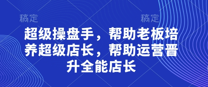 超级操盘手，​帮助老板培养超级店长，帮助运营晋升全能店长-一号资源库