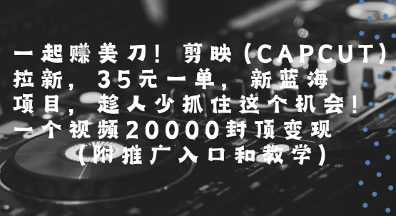 一起挣美刀!剪映(CAPCUT)拉新，35米一单，新蓝海项目，一个视频2w封顶变现(附推广入口和教学)-一号资源库