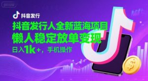 抖音发行人全新蓝海项目，懒人稳定放单变现,，日入1k+，手机操作【揭秘】-一号资源库