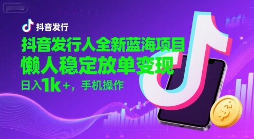 抖音发行人全新蓝海项目，懒人稳定放单变现,，日入1k+，手机操作【揭秘】-一号资源库