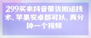 299买来抖音带货搬运技术，苹果安卓都可以，两分钟一个视频-一号资源库
