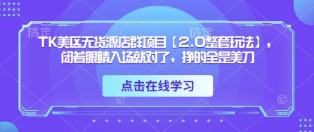 TK美区无货源店群项目【2.0整套玩法】，闭着眼睛入场就对了，挣的全是美刀-一号资源库