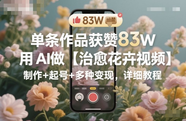 单条作品获赞83W，用AI做【治愈花卉视频】，制作+起号+多种变现，详细教程-一号资源库