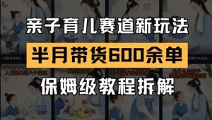AI亲子育儿赛道新玩法，新号半个月带货600多单，保姆级教程拆解-一号资源库