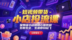 短视频带货-小店投流课，保姆级小店随心推教程，包教包会，生意即刻起飞-一号资源库