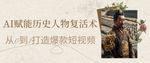 AI赋能历史人物复活术：从0到1打造爆款短视频，7天涨粉10W，小白也能月入过1W-一号资源库