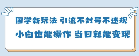 国学新玩法，引流不封号不违规小白也能操作，当日就能变现-一号资源库