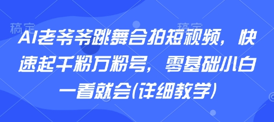 AI老爷爷跳舞合拍短视频，快速起千粉万粉号，零基础小白一看就会(详细教学)-一号资源库