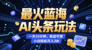 最火蓝海AI头条玩法,一天10分钟,收益可观,小白轻松月入3W【揭秘】-一号资源库