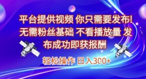 平台提供视频，你只需要发布， 无需粉丝基础，不看播放量，发布成功即获报酬，日入3张【揭秘】-一号资源库