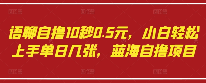 语聊自撸10秒0.5元，小白轻松上手单日几张，蓝海自撸项目-一号资源库