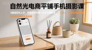 自然光电商平铺手机摄影课，0基础轻松上手，拍摄修图剪辑一站式实操教学，用手机也能拍出高级感-一号资源库