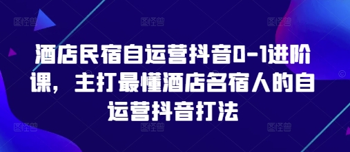 酒店民宿自运营抖音0-1进阶课，主打最懂酒店名宿人的自运营抖音打法-一号资源库