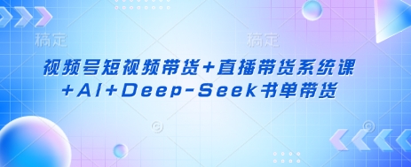 视频号短视频带货+直播带货系统课+AI+Deep-Seek书单带货-一号资源库
