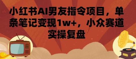 小红书AI男友指令项目，单条笔记变现1w+，小众赛道实操复盘-一号资源库