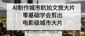 AI制作城市航拍文旅大片，零基础学会剪出电影级城市大片，单日变现多张-一号资源库