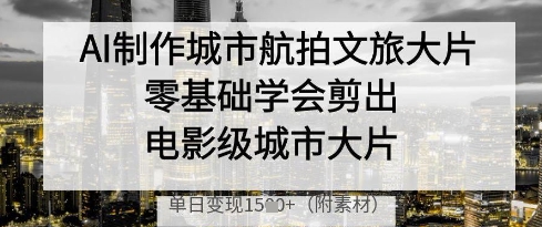 AI制作城市航拍文旅大片，零基础学会剪出电影级城市大片，单日变现多张-一号资源库