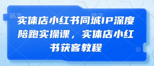 实体店小红书同城IP深度陪跑实操课，实体店小红书获客教程-一号资源库