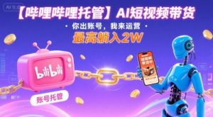 【哔哩哔哩托管】AI短视频带货，你出账号，我来运营，最高躺入2W【揭秘】-一号资源库