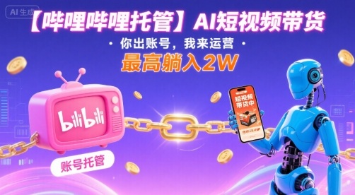 【哔哩哔哩托管】AI短视频带货，你出账号，我来运营，最高躺入2W【揭秘】-一号资源库