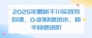 2025年最新千川实战投放课，0-1的快速进步，新手快速进阶-一号资源库