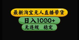 最新淘宝无人直播带货独家技术，日入1k+，无违规无封号，操作简单，长期稳定【揭秘】-一号资源库