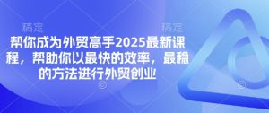 帮你成为外贸高手2025最新课程，帮助你以最快的效率，最稳的方法进行外贸创业-一号资源库
