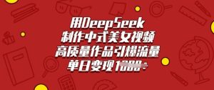 用DeepSeek制作中式美女视频，高质量作品引爆流量，单日变现多张-一号资源库