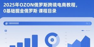 2025年OZON俄罗斯跨境电商教程,0基础掘金俄罗斯-一号资源库