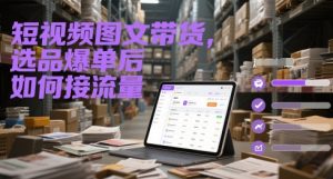 短视频图文带货，选品爆单后如何接流量-一号资源库