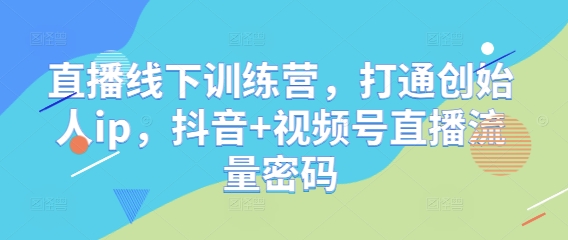 直播线下训练营，打通创始人ip，抖音+视频号直播流量密码-一号资源库