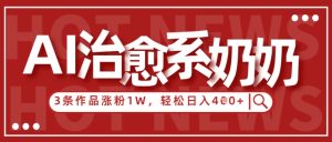 AI治愈系老奶奶情感赛道，3条作品涨粉1W+，小白轻松日入4张+-一号资源库