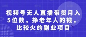 视频号无人直播带货月入5位数，挣老年人的钱，比较火的副业项目-一号资源库