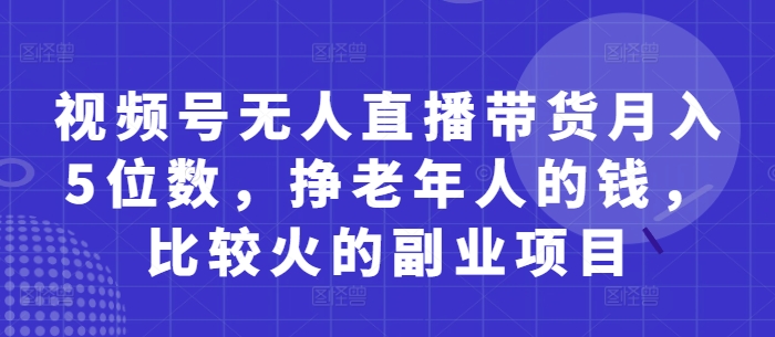 视频号无人直播带货月入5位数，挣老年人的钱，比较火的副业项目-一号资源库