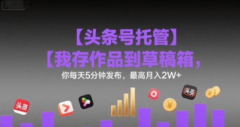 【头条号托管 】我存作品到草稿箱，你每天5分钟发布，最高月入2W+【揭秘】-一号资源库