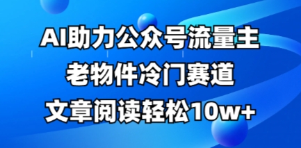 公众号流量主老物件冷门赛道，AI助力，文章阅读轻松10w+，全流程详细教程-一号资源库