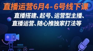 直播运营6月4-6号线下课,直播搭建、起号、运营型主播、直播运营、随心推独家打法等-一号资源库