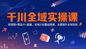 千川全域实操课，短视频+商品卡+直播，全域计划基础搭建，全面提升全域投放-一号资源库