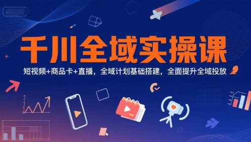 千川全域实操课，短视频+商品卡+直播，全域计划基础搭建，全面提升全域投放-一号资源库