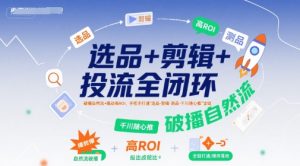 选品+剪辑+投流全闭环,破播自然流+撬动高ROI,手把手打通“选品-剪辑-测品-千川随心推”全链-一号资源库